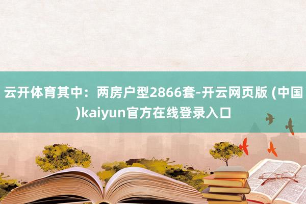 云开体育其中:两房户型2866套-开云网页版 (中国)kaiyun官方在线登录入口