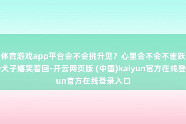 体育游戏app平台会不会挑升见？心里会不会不雀跃？只听犬子嬉笑着回-开云网页版 (中国)kaiyun官方在线登录入口