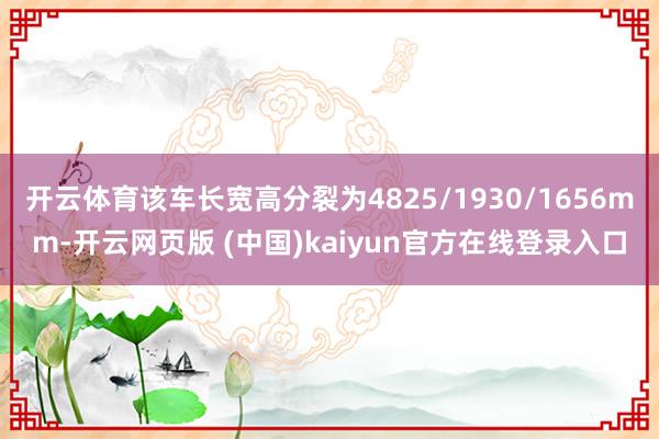 开云体育该车长宽高分裂为4825/1930/1656mm-开云网页版 (中国)kaiyun官方在线登录入口