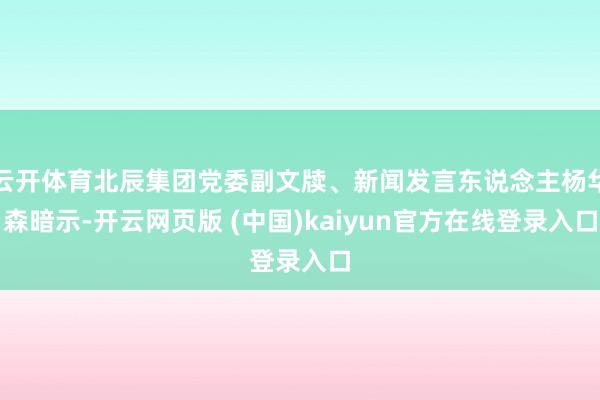 云开体育北辰集团党委副文牍、新闻发言东说念主杨华森暗示-开云网页版 (中国)kaiyun官方在线登录入口