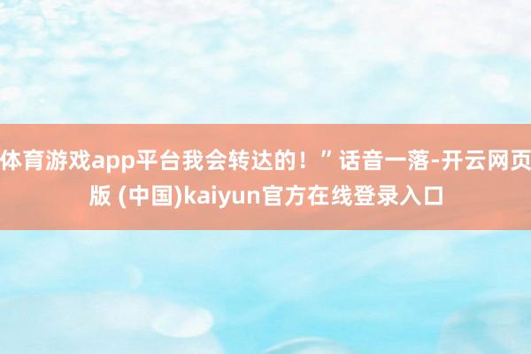 体育游戏app平台我会转达的！”话音一落-开云网页版 (中国)kaiyun官方在线登录入口