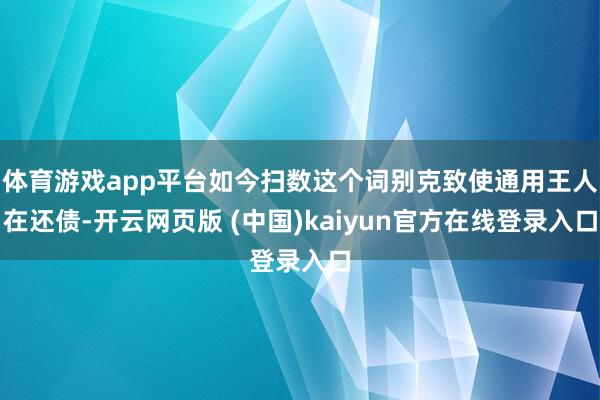 体育游戏app平台如今扫数这个词别克致使通用王人在还债-开云网页版 (中国)kaiyun官方在线登录入口