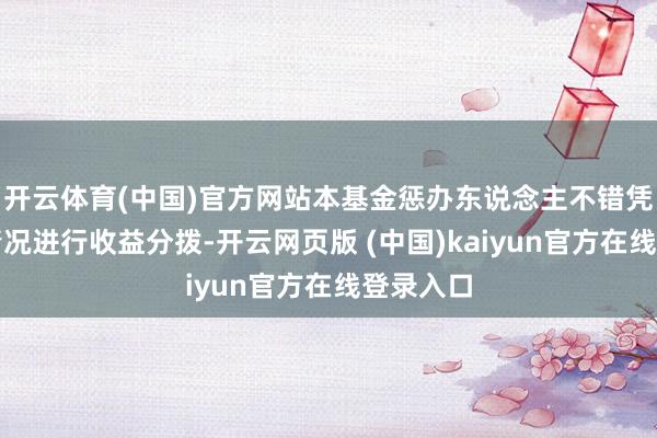 开云体育(中国)官方网站本基金惩办东说念主不错凭据骨子情况进行收益分拨-开云网页版 (中国)kaiyun官方在线登录入口