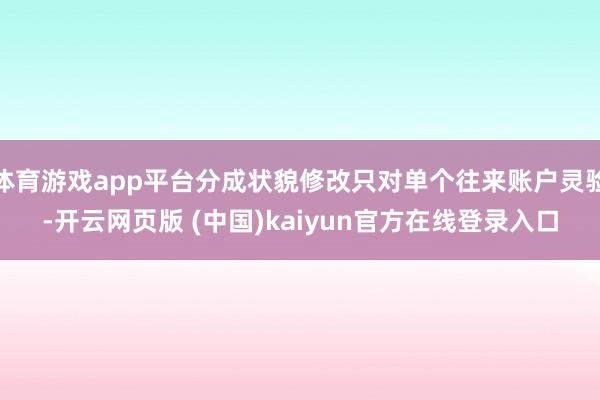 体育游戏app平台分成状貌修改只对单个往来账户灵验-开云网页版 (中国)kaiyun官方在线登录入口