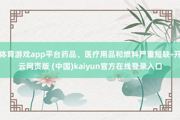 体育游戏app平台药品、医疗用品和燃料严重短缺-开云网页版 (中国)kaiyun官方在线登录入口