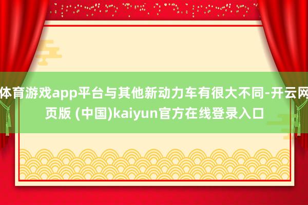 体育游戏app平台与其他新动力车有很大不同-开云网页版 (中国)kaiyun官方在线登录入口
