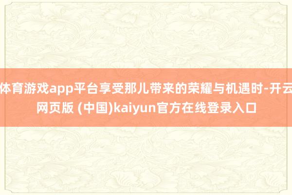 体育游戏app平台享受那儿带来的荣耀与机遇时-开云网页版 (中国)kaiyun官方在线登录入口