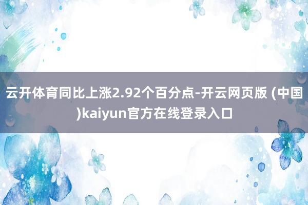 云开体育同比上涨2.92个百分点-开云网页版 (中国)kaiyun官方在线登录入口