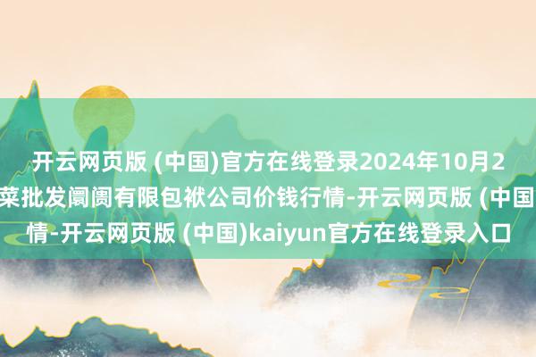 开云网页版 (中国)官方在线登录2024年10月29日山西省大同市振华蔬菜批发阛阓有限包袱公司价钱行情-开云网页版 (中国)kaiyun官方在线登录入口