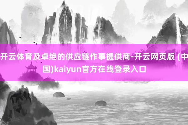 开云体育及卓绝的供应链作事提供商-开云网页版 (中国)kaiyun官方在线登录入口