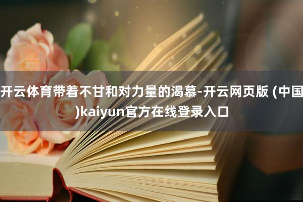 开云体育带着不甘和对力量的渴慕-开云网页版 (中国)kaiyun官方在线登录入口