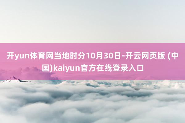 开yun体育网当地时分10月30日-开云网页版 (中国)kaiyun官方在线登录入口