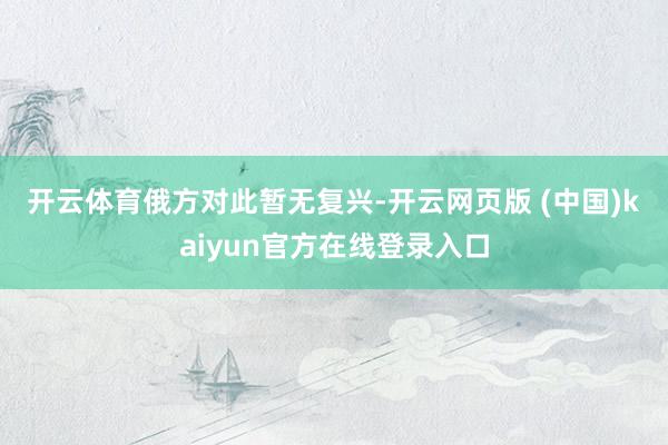 开云体育　　俄方对此暂无复兴-开云网页版 (中国)kaiyun官方在线登录入口