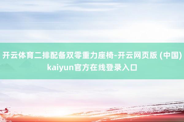 开云体育二排配备双零重力座椅-开云网页版 (中国)kaiyun官方在线登录入口