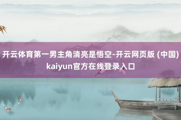 开云体育第一男主角清亮是悟空-开云网页版 (中国)kaiyun官方在线登录入口
