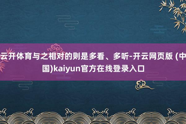 云开体育与之相对的则是多看、多听-开云网页版 (中国)kaiyun官方在线登录入口