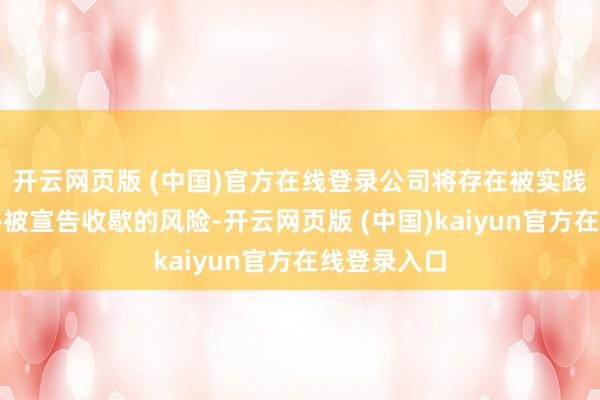 开云网页版 (中国)官方在线登录公司将存在被实践收歇清理并被宣告收歇的风险-开云网页版 (中国)kaiyun官方在线登录入口