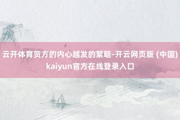 云开体育贺方的内心越发的絮聒-开云网页版 (中国)kaiyun官方在线登录入口