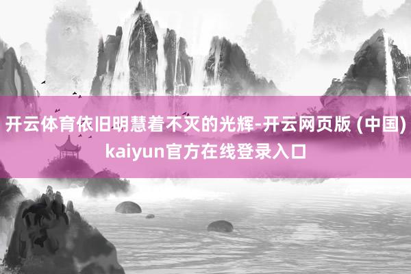开云体育依旧明慧着不灭的光辉-开云网页版 (中国)kaiyun官方在线登录入口