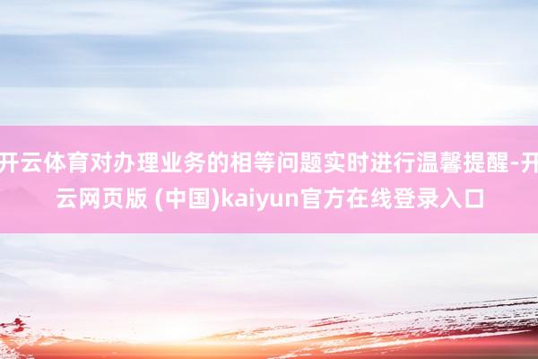开云体育对办理业务的相等问题实时进行温馨提醒-开云网页版 (中国)kaiyun官方在线登录入口