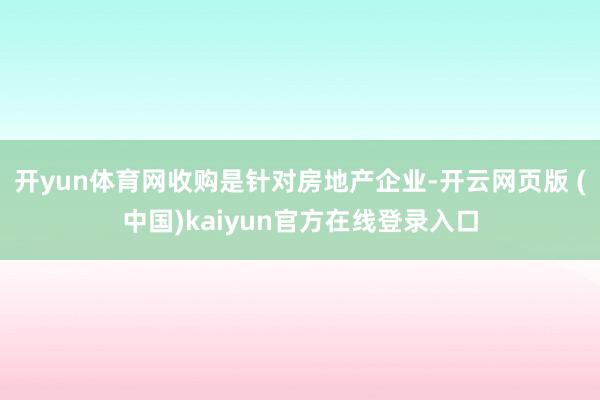 开yun体育网收购是针对房地产企业-开云网页版 (中国)kaiyun官方在线登录入口
