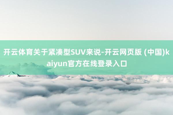 开云体育关于紧凑型SUV来说-开云网页版 (中国)kaiyun官方在线登录入口