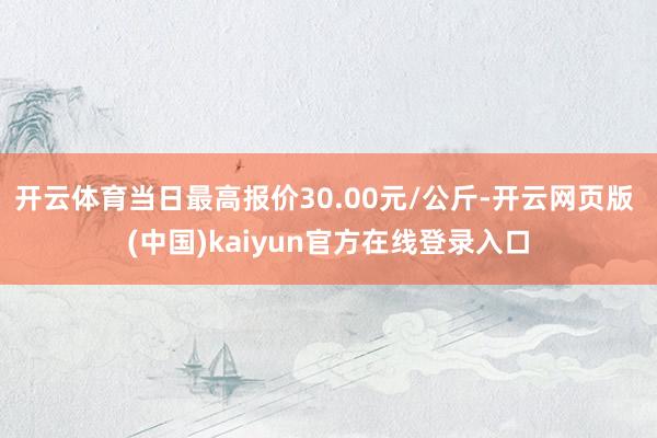 开云体育当日最高报价30.00元/公斤-开云网页版 (中国)kaiyun官方在线登录入口