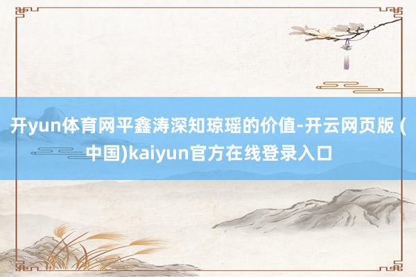 开yun体育网平鑫涛深知琼瑶的价值-开云网页版 (中国)kaiyun官方在线登录入口