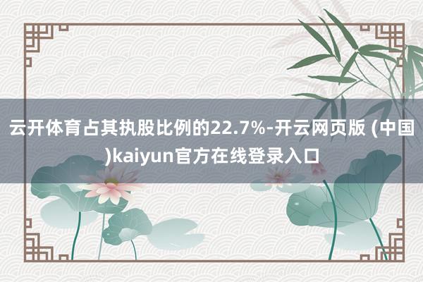 云开体育占其执股比例的22.7%-开云网页版 (中国)kaiyun官方在线登录入口