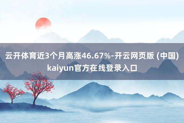 云开体育近3个月高涨46.67%-开云网页版 (中国)kaiyun官方在线登录入口