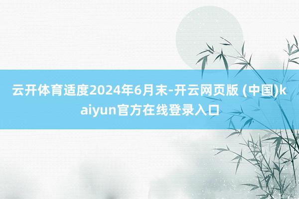 云开体育适度2024年6月末-开云网页版 (中国)kaiyun官方在线登录入口