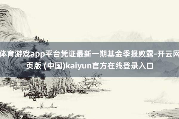 体育游戏app平台凭证最新一期基金季报败露-开云网页版 (中国)kaiyun官方在线登录入口