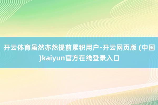 开云体育 虽然亦然提前累积用户-开云网页版 (中国)kaiyun官方在线登录入口