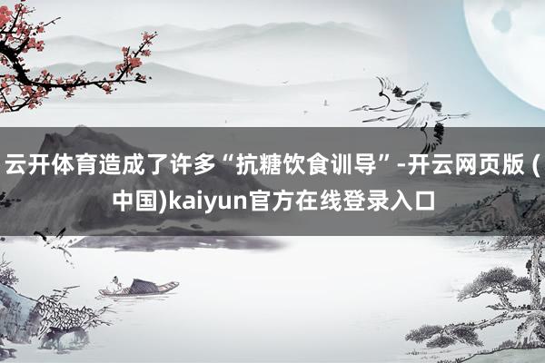 云开体育造成了许多“抗糖饮食训导”-开云网页版 (中国)kaiyun官方在线登录入口