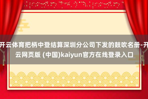 开云体育把柄中登结算深圳分公司下发的鼓吹名册-开云网页版 (中国)kaiyun官方在线登录入口
