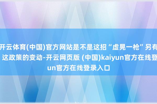 开云体育(中国)官方网站是不是这招“虚晃一枪”另有深意？ 这政策的变动-开云网页版 (中国)kaiyun官方在线登录入口