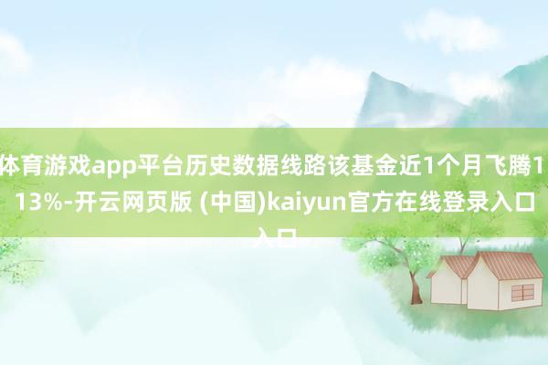 体育游戏app平台历史数据线路该基金近1个月飞腾1.13%-开云网页版 (中国)kaiyun官方在线登录入口