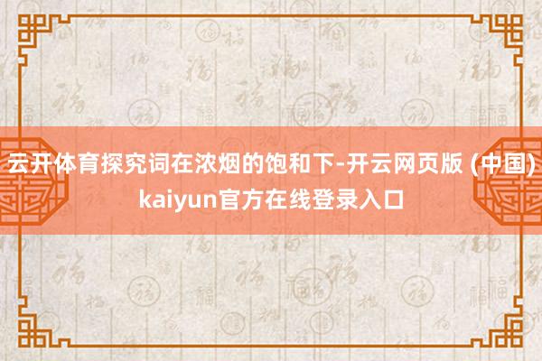 云开体育探究词在浓烟的饱和下-开云网页版 (中国)kaiyun官方在线登录入口