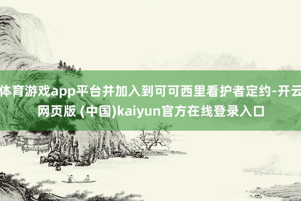 体育游戏app平台并加入到可可西里看护者定约-开云网页版 (中国)kaiyun官方在线登录入口