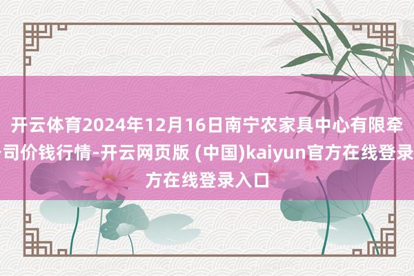 开云体育2024年12月16日南宁农家具中心有限牵累公司价钱行情-开云网页版 (中国)kaiyun官方在线登录入口