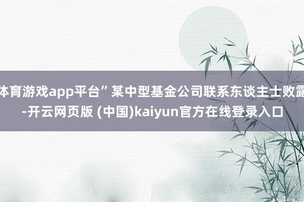 体育游戏app平台”某中型基金公司联系东谈主士败露-开云网页版 (中国)kaiyun官方在线登录入口