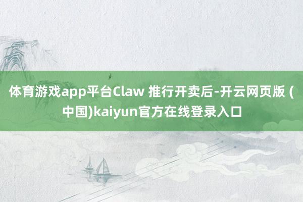 体育游戏app平台Claw 推行开卖后-开云网页版 (中国)kaiyun官方在线登录入口