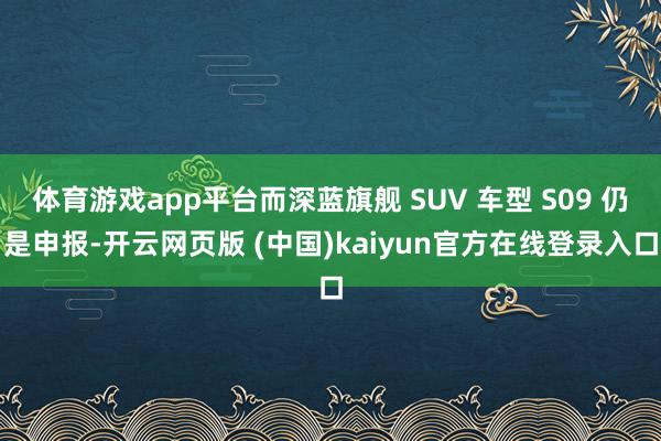体育游戏app平台而深蓝旗舰 SUV 车型 S09 仍是申报-开云网页版 (中国)kaiyun官方在线登录入口