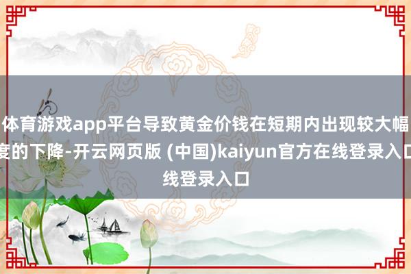 体育游戏app平台导致黄金价钱在短期内出现较大幅度的下降-开云网页版 (中国)kaiyun官方在线登录入口