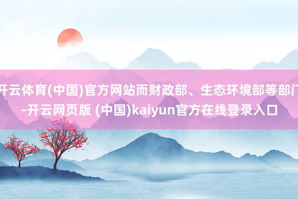 开云体育(中国)官方网站而财政部、生态环境部等部门-开云网页版 (中国)kaiyun官方在线登录入口