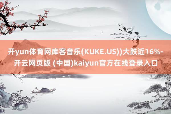 开yun体育网库客音乐(KUKE.US))大跌近16%-开云网页版 (中国)kaiyun官方在线登录入口