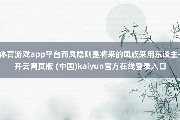 体育游戏app平台而凤隐则是将来的凤族采用东谈主-开云网页版 (中国)kaiyun官方在线登录入口