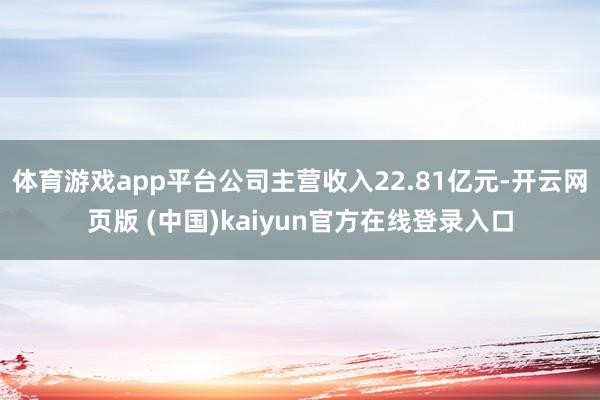 体育游戏app平台公司主营收入22.81亿元-开云网页版 (中国)kaiyun官方在线登录入口