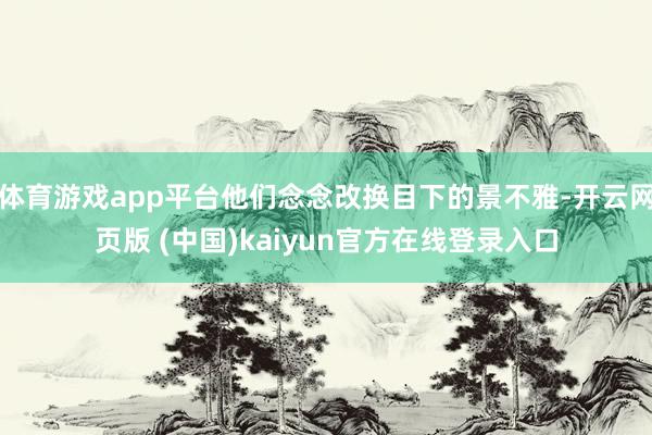体育游戏app平台他们念念改换目下的景不雅-开云网页版 (中国)kaiyun官方在线登录入口
