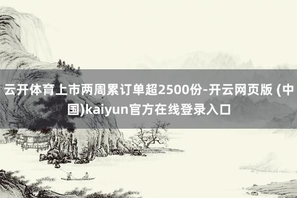 云开体育上市两周累订单超2500份-开云网页版 (中国)kaiyun官方在线登录入口